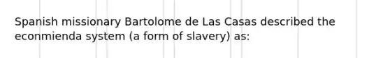 Spanish missionary Bartolome de Las Casas described the econmienda system (a form of slavery) as: