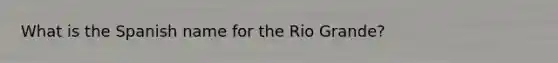 What is the Spanish name for the Rio Grande?