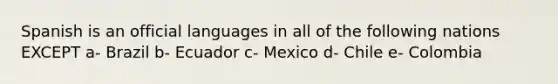 Spanish is an official languages in all of the following nations EXCEPT a- Brazil b- Ecuador c- Mexico d- Chile e- Colombia