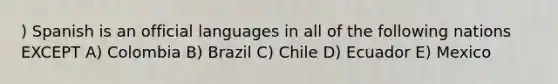 ) Spanish is an official languages in all of the following nations EXCEPT A) Colombia B) Brazil C) Chile D) Ecuador E) Mexico