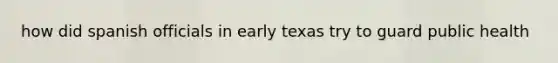 how did spanish officials in early texas try to guard public health