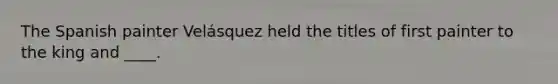 The Spanish painter Velásquez held the titles of first painter to the king and ____.