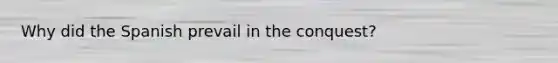 Why did the Spanish prevail in the conquest?