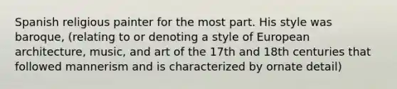 Spanish religious painter for the most part. His style was baroque, (relating to or denoting a style of European architecture, music, and art of the 17th and 18th centuries that followed mannerism and is characterized by ornate detail)