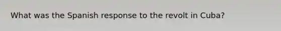 What was the Spanish response to the revolt in Cuba?