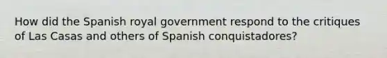 How did the Spanish royal government respond to the critiques of Las Casas and others of Spanish conquistadores?