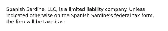 Spanish Sardine, LLC, is a limited liability company. Unless indicated otherwise on the Spanish Sardine's federal tax form, the firm will be taxed as: