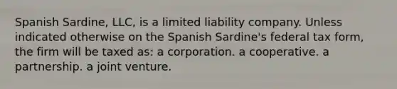 Spanish Sardine, LLC, is a limited liability company. Unless indicated otherwise on the Spanish Sardine's federal tax form, the firm will be taxed as: a corporation. a cooperative. a partnership. a joint venture.