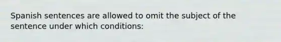 Spanish sentences are allowed to omit the subject of the sentence under which conditions:
