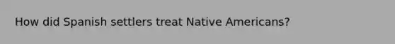 How did Spanish settlers treat <a href='https://www.questionai.com/knowledge/k3QII3MXja-native-americans' class='anchor-knowledge'>native americans</a>?