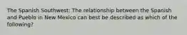 The Spanish Southwest: The relationship between the Spanish and Pueblo in New Mexico can best be described as which of the following?