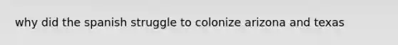 why did the spanish struggle to colonize arizona and texas