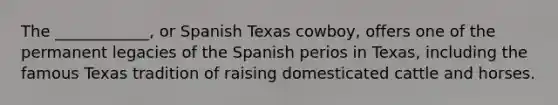 The ____________, or Spanish Texas cowboy, offers one of the permanent legacies of the Spanish perios in Texas, including the famous Texas tradition of raising domesticated cattle and horses.