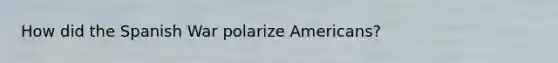 How did the Spanish War polarize Americans?