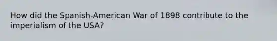 How did the Spanish-American War of 1898 contribute to the imperialism of the USA?