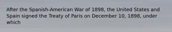 After the Spanish-American War of 1898, the United States and Spain signed the Treaty of Paris on December 10, 1898, under which