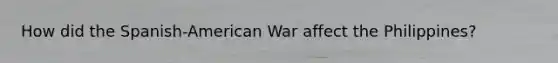 How did the Spanish-American War affect the Philippines?