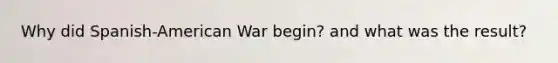 Why did Spanish-American War begin? and what was the result?