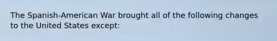 The Spanish-American War brought all of the following changes to the United States except: