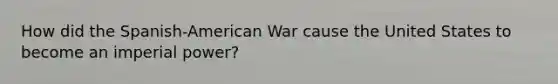 How did the Spanish-American War cause the United States to become an imperial power?