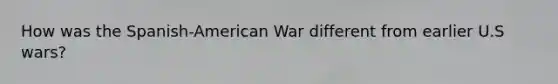 How was the Spanish-American War different from earlier U.S wars?