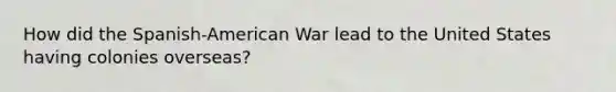 How did the Spanish-American War lead to the United States having colonies overseas?