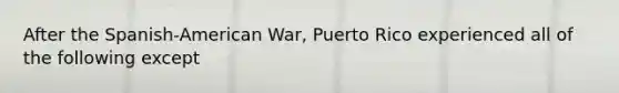 After the Spanish-American War, Puerto Rico experienced all of the following except