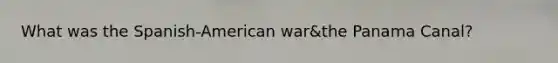What was the Spanish-American war&the Panama Canal?