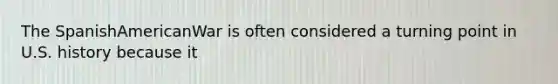 The SpanishAmericanWar is often considered a turning point in U.S. history because it