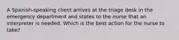 A Spanish-speaking client arrives at the triage desk in the emergency department and states to the nurse that an interpreter is needed. Which is the best action for the nurse to take?
