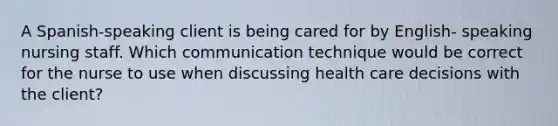 A Spanish-speaking client is being cared for by English- speaking nursing staff. Which communication technique would be correct for the nurse to use when discussing health care decisions with the client?