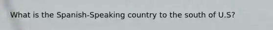 What is the Spanish-Speaking country to the south of U.S?