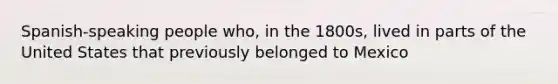 Spanish-speaking people who, in the 1800s, lived in parts of the United States that previously belonged to Mexico