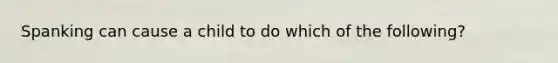 Spanking can cause a child to do which of the following?