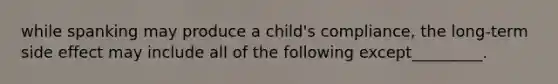 while spanking may produce a child's compliance, the long-term side effect may include all of the following except_________.