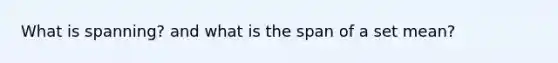 What is spanning? and what is the span of a set mean?