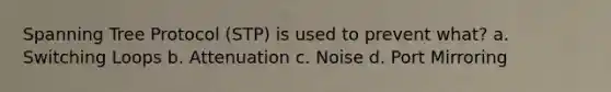 Spanning Tree Protocol (STP) is used to prevent what? a. Switching Loops b. Attenuation c. Noise d. Port Mirroring