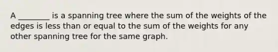 A ________ is a spanning tree where the sum of the weights of the edges is less than or equal to the sum of the weights for any other spanning tree for the same graph.