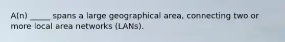 A(n) _____ spans a large geographical area, connecting two or more local area networks (LANs).