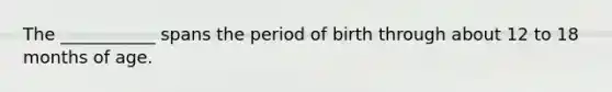 The ___________ spans the period of birth through about 12 to 18 months of age.