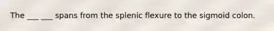 The ___ ___ spans from the splenic flexure to the sigmoid colon.