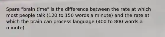 Spare "brain time" is the difference between the rate at which most people talk (120 to 150 words a minute) and the rate at which the brain can process language (400 to 800 words a minute).