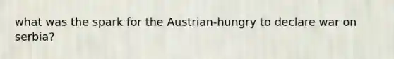 what was the spark for the Austrian-hungry to declare war on serbia?