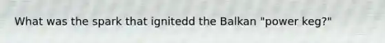 What was the spark that ignitedd the Balkan "power keg?"