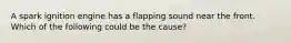 A spark ignition engine has a flapping sound near the front. Which of the following could be the cause?