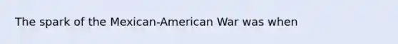 The spark of the Mexican-American War was when