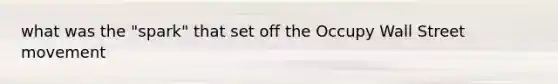what was the "spark" that set off the Occupy Wall Street movement