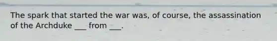 The spark that started the war was, of course, the assassination of the Archduke ___ from ___.