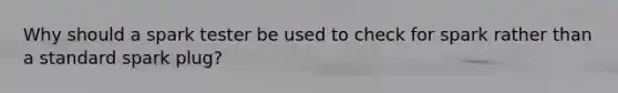 Why should a spark tester be used to check for spark rather than a standard spark plug?