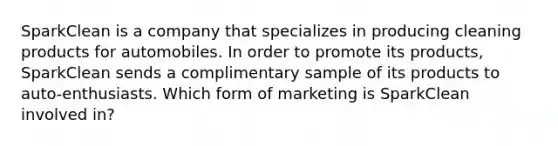 SparkClean is a company that specializes in producing cleaning products for automobiles. In order to promote its products, SparkClean sends a complimentary sample of its products to auto-enthusiasts. Which form of marketing is SparkClean involved in?